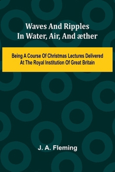 Waves And Ripples In Water, Air, And ther: Being A Course Of Christmas Lectures Delivered At The Royal Institution Of Great Britain