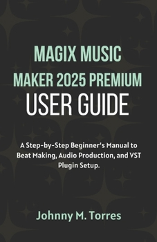 Paperback MAGIX Music Maker 2025 Premium User Guide: A Step-by-Step Beginner's Manual to Beat Making, Audio Production, and VST Plugin Setup Book