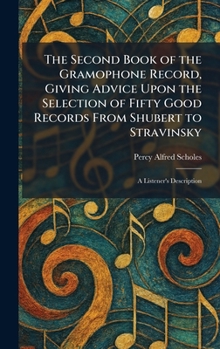 The Second Book of the Gramophone Record, Giving Advice Upon the Selection of Fifty Good Records From Shubert to Stravinsky: A Listener's Description