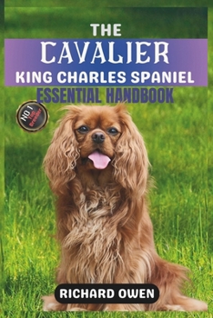 THE CAVALIER KING CHARLES SPANIEL ESSENTIAL HANDBOOK: The Ultimate Guide To Owning, Raising, Grooming, Caring and Training a Healthy Cavalier King ... Dog Care Handbooks (Puppy To Old Age))