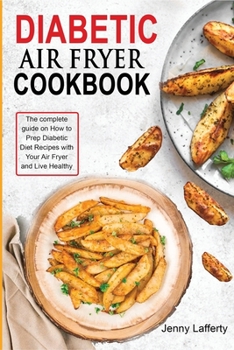 Diabetic Air Fryer Cookbook: The complete guide on How to Prep Diabetic Diet Recipes with Your Air Fryer and Live Healthy
