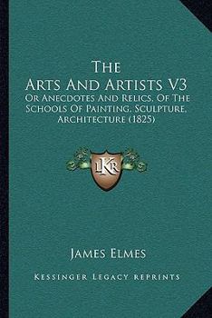 Paperback The Arts And Artists V3: Or Anecdotes And Relics, Of The Schools Of Painting, Sculpture, Architecture (1825) Book