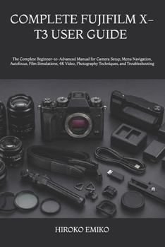 COMPLETE FUJIFILM X-T3 USER GUIDE 2025–2026: The Complete Beginner-to-Advanced Manual for Camera Setup, Menu Navigation, Autofocus, Film Simulations, ... Photography Techniques, and Troubleshooting