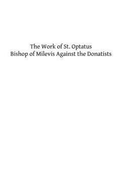 The Work of St. Optatus, Bishop of Milevis, Against the Donatists: With Appendix; Translated Into English with Notes Critical, Explanatory, Theological and Historical