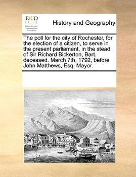 The poll for the city of Rochester, for the election of a citizen, to serve in the present parliament, in the stead of Sir Richard Bickerton, Bart. ... 7th, 1792, before John Matthews, Esq. Mayor.