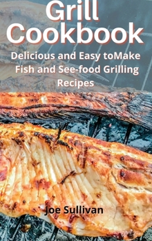 Grill Cookbook: Delicious and Easy to Make Fish and Sea-food Grilling Recipes
