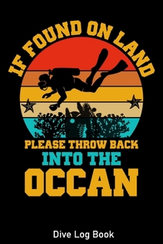 Paperback If Found On Land Please Throw Back Into The Ocean Dive Log Book: Scuba Diver Log for Beginner, Intermediate, and Experienced Divers - Dive Journal for Book