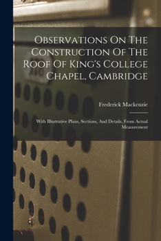 Paperback Observations On The Construction Of The Roof Of King's College Chapel, Cambridge: With Illustrative Plans, Sections, And Details, From Actual Measurem Book