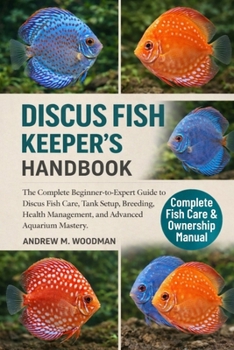 DISCUS FISH KEEPER'S HANDBOOK: The Complete Beginner-to-Expert Guide to Discus Fish Care, Tank Setup, Breeding, Health Management, and Advanced Aquarium Mastery