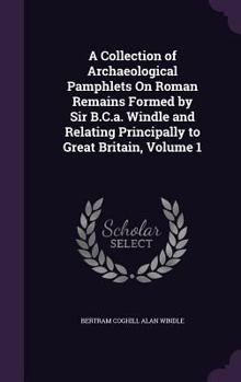 Hardcover A Collection of Archaeological Pamphlets On Roman Remains Formed by Sir B.C.a. Windle and Relating Principally to Great Britain, Volume 1 Book