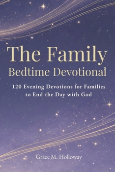 The Family Bedtime Devotional: 120 Evening Devotions for Families to Pray Together, Grow in Faith, Build Stronger Connections, and End the Day with God