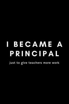 Paperback I Became A Principal Just To Give Teachers More Work: Funny Principal Notebook Gift Idea For Teacher, School Educators, Assistant - 120 Pages (6" x 9" Book