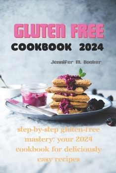 Gluten Free Cookbook 2024: Step-by-Step Gluten-Free Mastery: Your 2024 Cookbook for Deliciously Easy Recipes