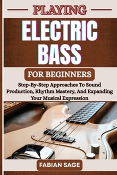 Paperback Playing Electric Bass for Beginners: Step-By-Step Approaches To Sound Production, Rhythm Mastery, And Expanding Your Musical Expression Book