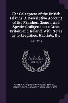 The Coleoptera of the British Islands. A Descriptive Account of the Families, Genera, and Species Indigenous to Great Britain and Ireland, With Notes as to Localities, Habitats, Etc: V.5 - Book #5 of the Coleoptera of the British Islands