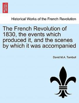 Paperback The French Revolution of 1830, the Events Which Produced It, and the Scenes by Which It Was Accompanied Book