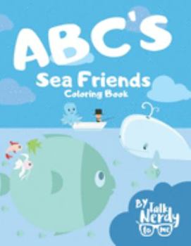 ABC'S Sea Friends Coloring Book By Talk Nerdy To Me: Cartoon Alphabet Sea Animals Coloring Book With Different Types Of Sea Ocean Animals For Kids