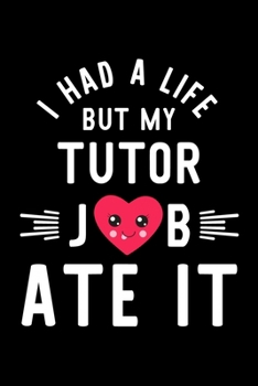 I Had A Life But My Tutor Job Ate It: Hilarious & Funny Journal for Tutor | Funny Christmas & Birthday Gift Idea for Tutor | Tutor Notebook | 100 pages 6x9 inches