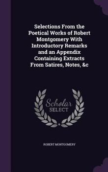 Hardcover Selections From the Poetical Works of Robert Montgomery With Introductory Remarks and an Appendix Containing Extracts From Satires, Notes, &c Book