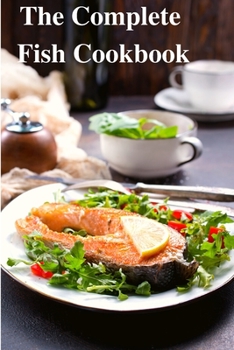 Paperback The Complete Fish Cookbook: A Celebration of Seafood with Recipes for Everyday Meals, Special Occasions, and More Book