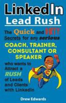 Linkedin Lead Rush: The Quick and Dirty Secrets for Any Serious Coach, Trainer, Consultant or Speaker Who Wants to Attract a Rush of New Leads & Clients with Linkedin