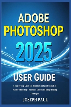 Paperback ADOBE PHOTOSHOP 2025 User Guide: A step-by-step Guide for Beginners and professionals to Master Photoshop's Features, Effects and Image Editing Techni Book