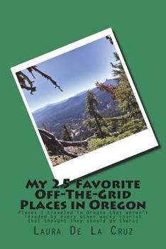 My 25 Favorite off-The-Grid Places in Oregon : Places I Traveled in Oregon That Weren't Invaded by Every Other Wacky Tourist That Thought They Should Go There!