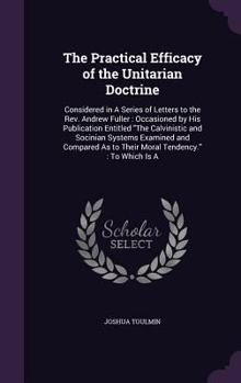 Hardcover The Practical Efficacy of the Unitarian Doctrine: Considered in A Series of Letters to the Rev. Andrew Fuller: Occasioned by His Publication Entitled Book