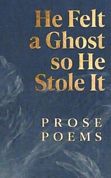 He Felt a Ghost, So He Stole It: Prose Poems