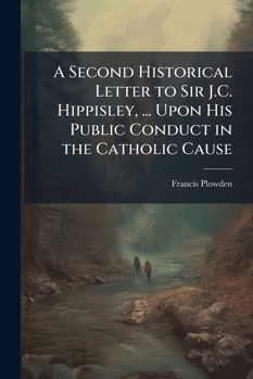 A Second Historical Letter to Sir J.C. Hippisley, ... Upon His Public Conduct in the Catholic Cause