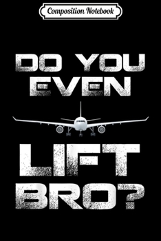 Composition Notebook: Do You Even Lift Bro Funny Airplane For Pilot Love Gift  Journal/Notebook Blank Lined Ruled 6x9 100 Pages