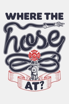 Where The Hose At: Firefighter Lined Notebook, Journal, Organizer, Diary, Composition Notebook, Gifts for Firefighters