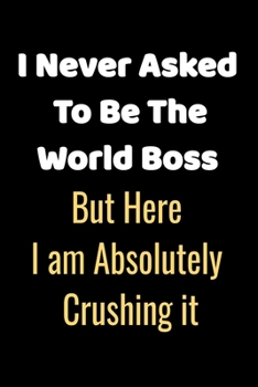 I never asked to be the World's Best Boss: But Here I am Absolutely Crushing it.:Gifts for Boss-Stunning 110-Pages 6" X 9" Size Blank Ruled Notebook ... Diary to Write in for Men Women and Employee