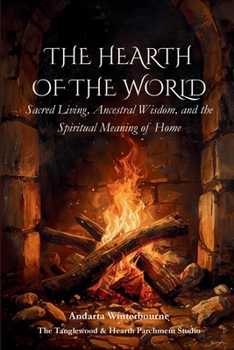 The Hearth of the World: Sacred Living, Ancestral Wisdom, and the Spiritual Meaning of Home (The Ancestral Living Series: Reconnecting with Traditional Practices and Inherited Wisdom)