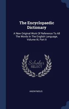 Hardcover The Encyclopaedic Dictionary: A New Original Work Of Reference To All The Words In The English Language, Volume III, Part II Book