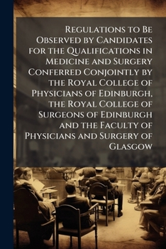 Regulations to Be Observed by Candidates for the Qualifications in Medicine and Surgery Conferred Conjointly by the Royal College of Physicians of ... of Physicians and Surgery of Glasgow .