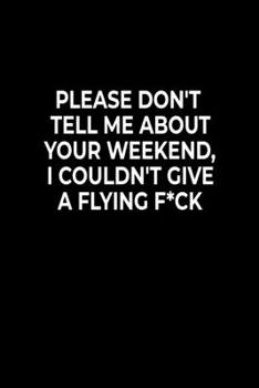 Please Don't Tell Me About Your Weekend, I Couldn't Give A Flying F*ck: Funny Notebook For Work Or School,  Evil Office Worker Gifts, Sarcastic Humour ... Pages Gag Gift, Leaving Gift, Promotion Gift.