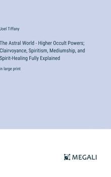 Hardcover The Astral World - Higher Occult Powers; Clairvoyance, Spiritism, Mediumship, and Spirit-Healing Fully Explained: in large print Book