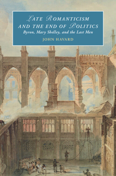 Late Romanticism and the End of Politics: Byron, Mary Shelley, and the Last Men (Cambridge Studies in Romanticism)