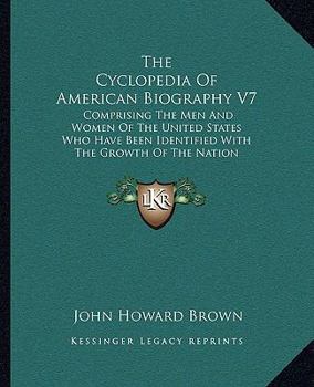The Cyclopedia Of American Biography V7: Comprising The Men And Women Of The United States Who Have Been Identified With The Growth Of The Nation