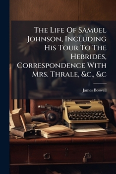 The Life of Samuel Johnson, Including His Tour to the Hebrides, Correspondence with Mrs. Thrale, &c., &c...