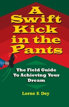 A Swift Kick in the Pants: The Field Guide to Achieving Your Dream