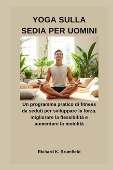 YOGA SULLA SEDIA PER UOMINI: Un programma pratico di fitness da seduti per sviluppare la forza, migliorare la flessibilità e aumentare la mobilità (Italian Edition)