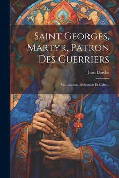 Paperback Saint Georges, Martyr, Patron Des Guerriers: Vie, Passion, Protection Et Culte... [French] Book