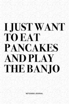 I Just Want To Eat Pancakes And Play The Banjo: A 6x9 Inch Diary Notebook Journal With A Bold Text Font Slogan On A Matte Cover and 120 Blank Lined Pages Makes A Great Alternative To A Card