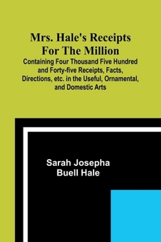 Paperback Mrs. Hale's Receipts for the Million; Containing Four Thousand Five Hundred and Forty-five Receipts, Facts, Directions, etc. in the Useful, Ornamental Book