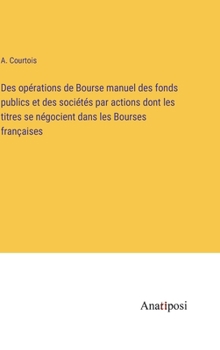 Hardcover Des opérations de Bourse manuel des fonds publics et des sociétés par actions dont les titres se négocient dans les Bourses françaises [French] Book