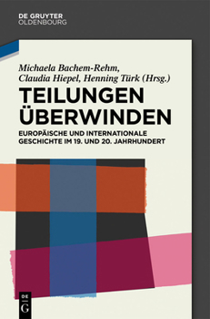 Teilungen �berwinden: Europ�ische Und Internationale Geschichte Im 19. Und 20. Jahrhundert. Festschrift F�r Wilfried Loth