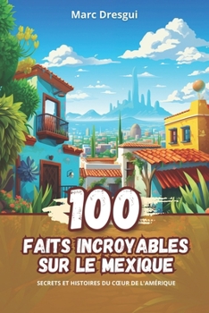 100 Faits Incroyables sur le Mexique: Secrets et Histoires du Cœur de l'Amérique (French Edition)