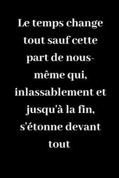 Le temps change tout sauf cette part de nous-m?me qui, inlassablement et jusqu'? la fin, s'?tonne devant tout: Carnet de notes lign? original de 119 p